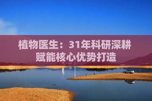 植物医生：31年科研深耕 赋能核心优势打造