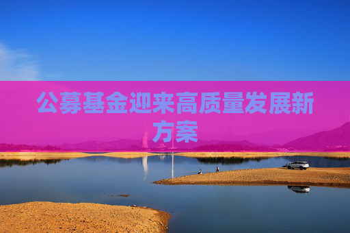 公募基金迎来高质量发展新方案