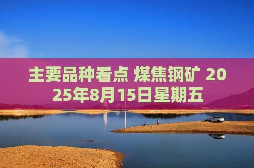 主要品种看点 煤焦钢矿 2025年8月15日星期五