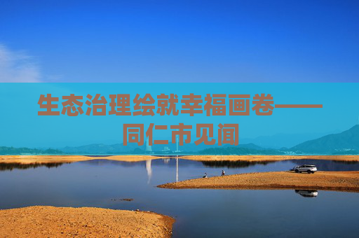 生态治理绘就幸福画卷——同仁市见闻