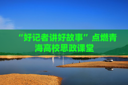 “好记者讲好故事”点燃青海高校思政课堂