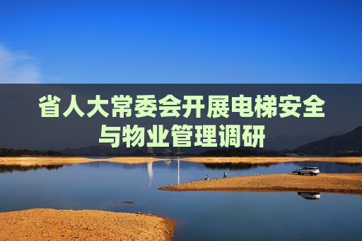 省人大常委会开展电梯安全与物业管理调研