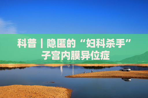 科普｜隐匿的“妇科杀手” 子宫内膜异位症