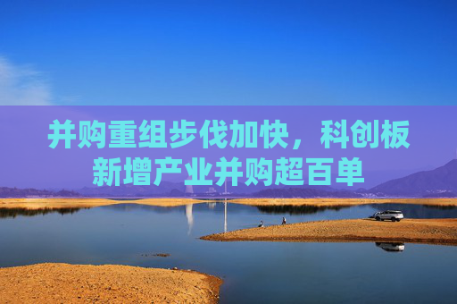 并购重组步伐加快，科创板新增产业并购超百单