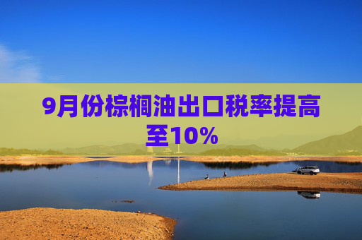 9月份棕榈油出口税率提高至10%