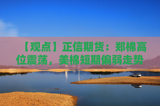 【观点】正信期货：郑棉高位震荡，美棉短期偏弱走势