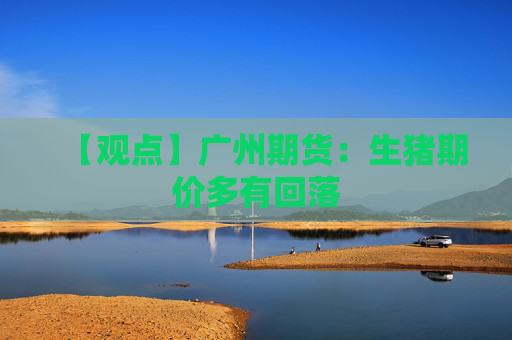 【观点】广州期货：生猪期价多有回落