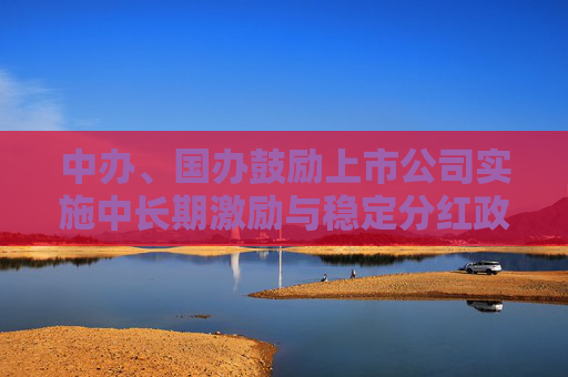 中办、国办鼓励上市公司实施中长期激励与稳定分红政策