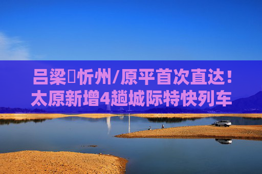 吕梁↔忻州/原平首次直达！太原新增4趟城际特快列车