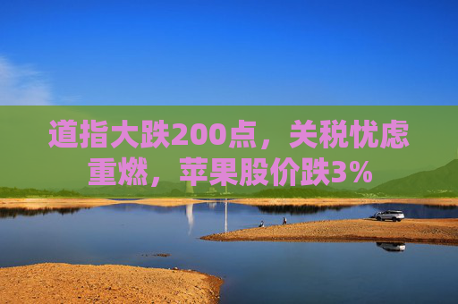 道指大跌200点，关税忧虑重燃，苹果股价跌3%