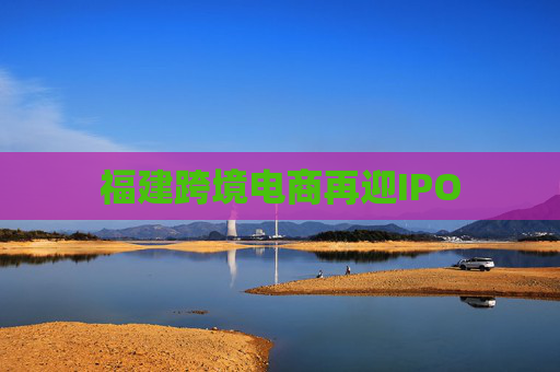 福建跨境电商再迎IPO