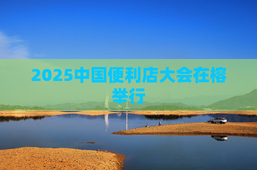 2025中国便利店大会在榕举行