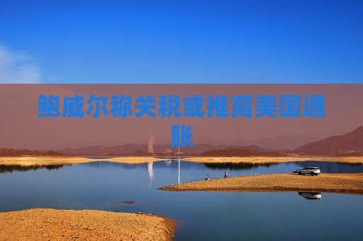 鲍威尔称关税或推高美国通胀