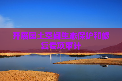 开展国土空间生态保护和修复专项审计