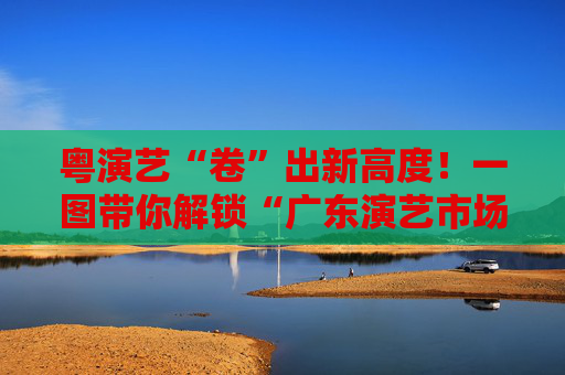 粤演艺“卷”出新高度！一图带你解锁“广东演艺市场政策17条”大礼包