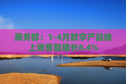 商务部：1-4月数字产品线上销售额增长8.4%