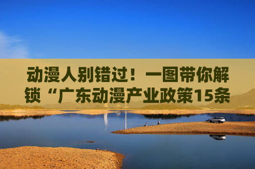 动漫人别错过！一图带你解锁“广东动漫产业政策15条”大礼包