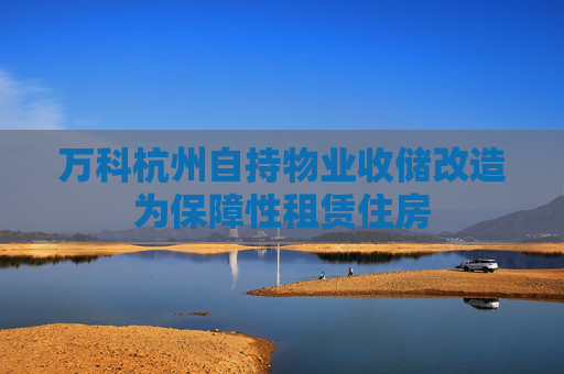 万科杭州自持物业收储改造为保障性租赁住房