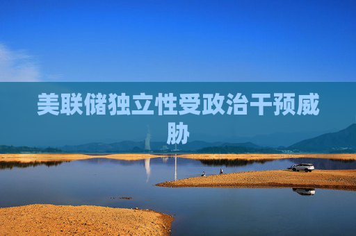 美联储独立性受政治干预威胁