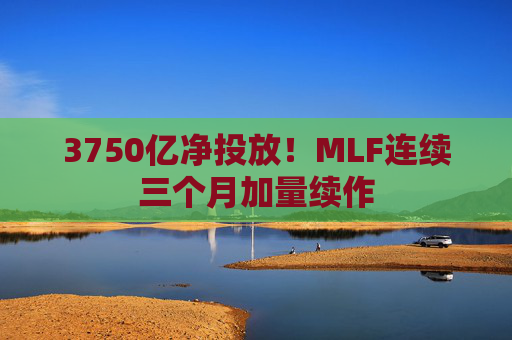 3750亿净投放！MLF连续三个月加量续作