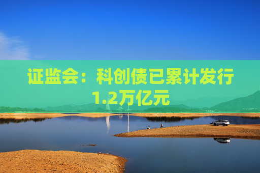 证监会：科创债已累计发行1.2万亿元