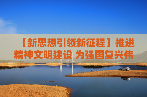 【新思想引领新征程】推进精神文明建设 为强国复兴伟业凝心聚力