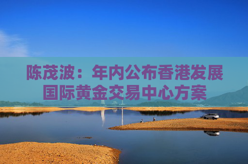 陈茂波：年内公布香港发展国际黄金交易中心方案