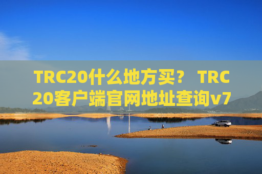 TRC20什么地方买？ TRC20客户端官网地址查询v7.1.6