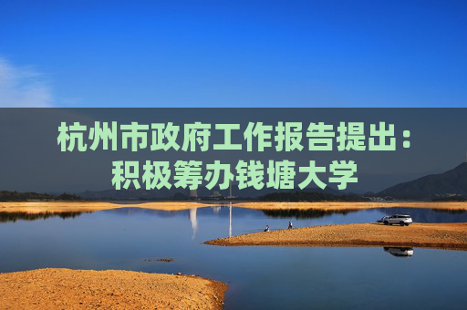 杭州市政府工作报告提出：积极筹办钱塘大学
