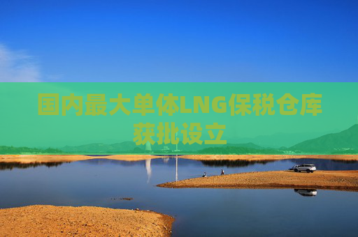 国内最大单体LNG保税仓库获批设立