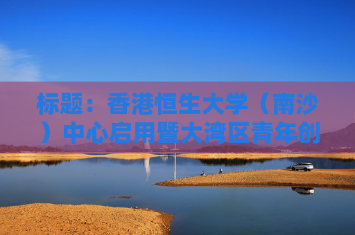 标题：香港恒生大学（南沙）中心启用暨大湾区青年创业论坛成功举办