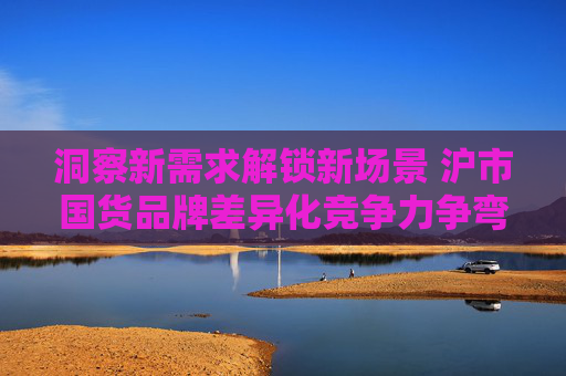 洞察新需求解锁新场景 沪市国货品牌差异化竞争力争弯道超车