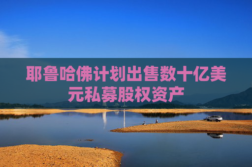 耶鲁哈佛计划出售数十亿美元私募股权资产