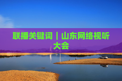 联播关键词｜山东网络视听大会