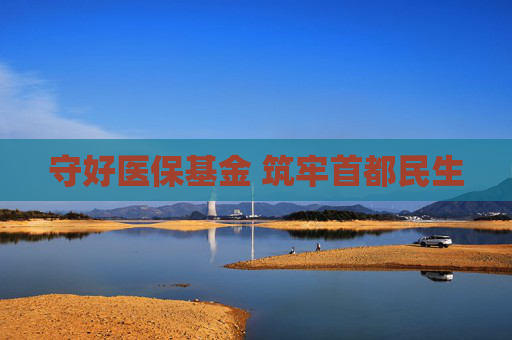 守好医保基金 筑牢首都民生