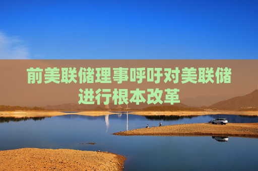 前美联储理事呼吁对美联储进行根本改革