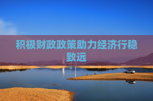 积极财政政策助力经济行稳致远