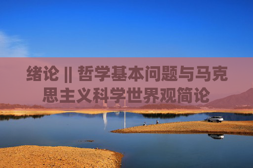 绪论 || 哲学基本问题与马克思主义科学世界观简论