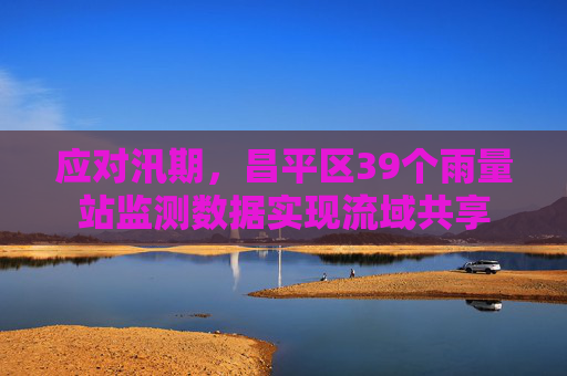 应对汛期，昌平区39个雨量站监测数据实现流域共享