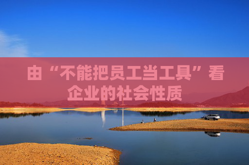 由“不能把员工当工具”看企业的社会性质