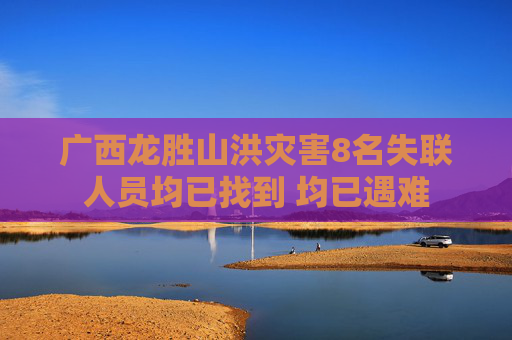 广西龙胜山洪灾害8名失联人员均已找到 均已遇难