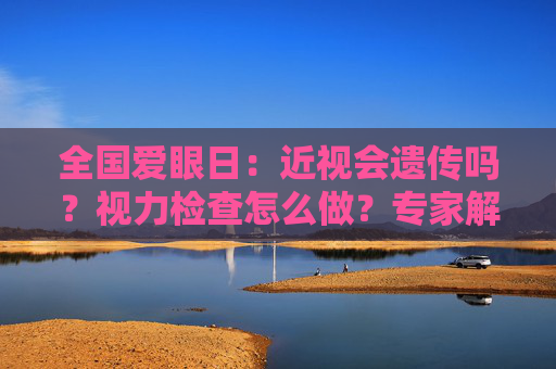 全国爱眼日：近视会遗传吗？视力检查怎么做？专家解答家长关心的视力问题