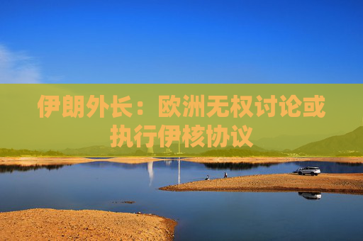 伊朗外长：欧洲无权讨论或执行伊核协议