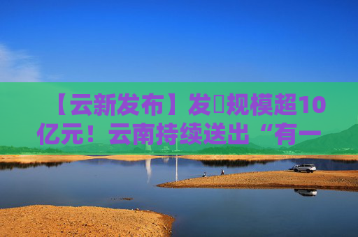 【云新发布】发劵规模超10亿元！云南持续送出“有一种叫云南的生活·彩云系列消费券”福利