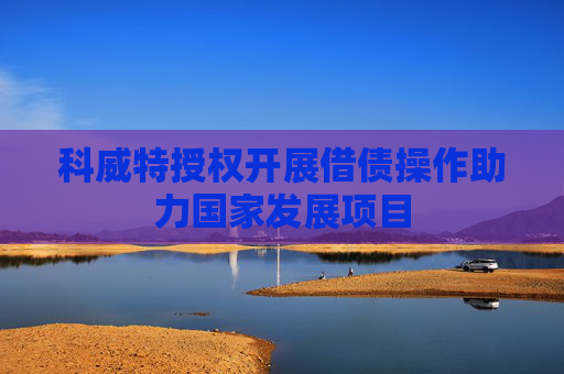 科威特授权开展借债操作助力国家发展项目