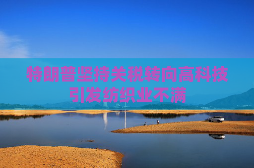 特朗普坚持关税转向高科技引发纺织业不满