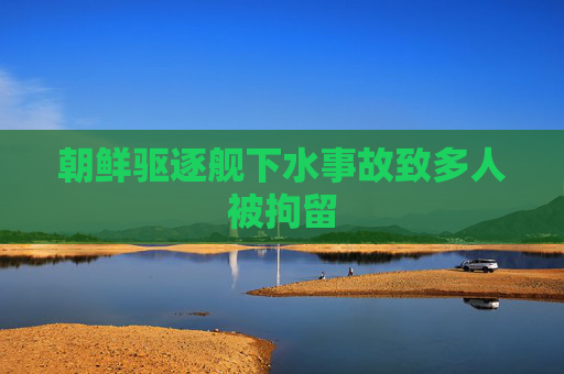 朝鲜驱逐舰下水事故致多人被拘留