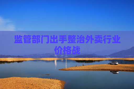 监管部门出手整治外卖行业价格战