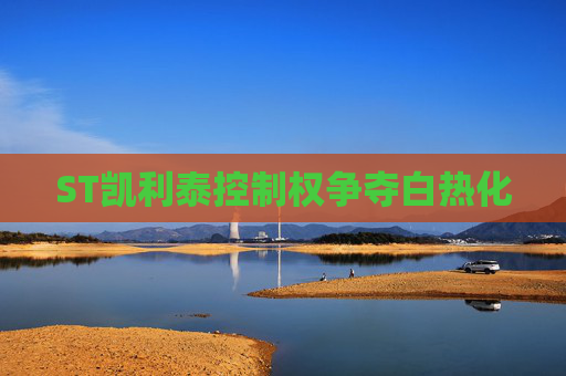 ST凯利泰控制权争夺白热化