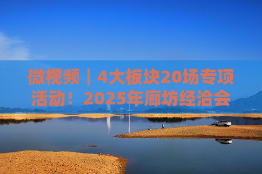 微视频｜4大板块20场专项活动！2025年廊坊经洽会，亮点抢先看
